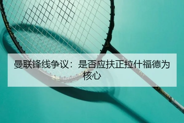 曼联锋线争议：是否应扶正拉什福德为核心