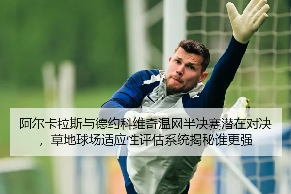 阿尔卡拉斯与德约科维奇温网半决赛潜在对决，草地球场适应性评估系统揭秘谁更强